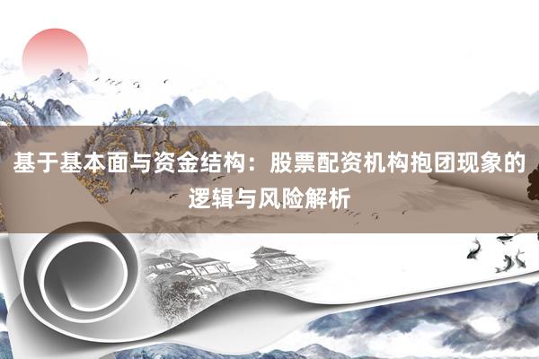 基于基本面与资金结构：股票配资机构抱团现象的逻辑与风险解析